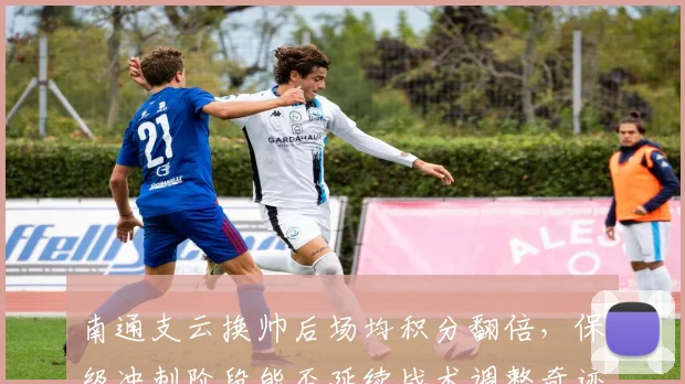 南通支云换帅后场均积分翻倍，保级冲刺阶段能否延续战术调整奇迹？