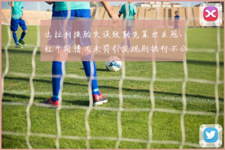 法拉利换胎失误致勒克莱尔丢冠，红牛同情况未罚引发规则执行不公争议