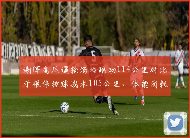 谢晖高压逼抢场均跑动114公里对比于根伟控球战术105公里,体能消耗差距暗藏下半场崩盘危机