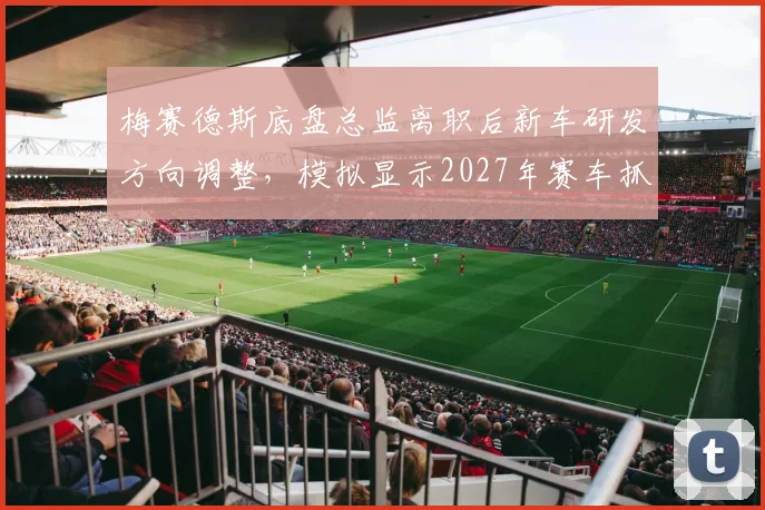 梅赛德斯底盘总监离职后新车研发方向调整，模拟显示2027年赛车抓地力提升15%