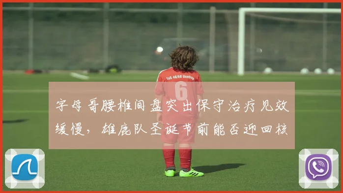 字母哥腰椎间盘突出保守治疗见效缓慢，雄鹿队圣诞节前能否迎回核心？