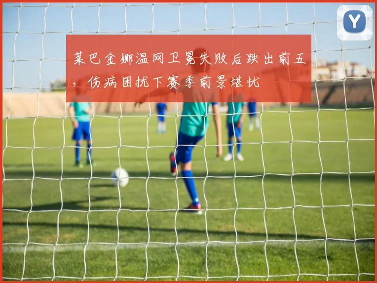 莱巴金娜温网卫冕失败后跌出前五，伤病困扰下赛季前景堪忧