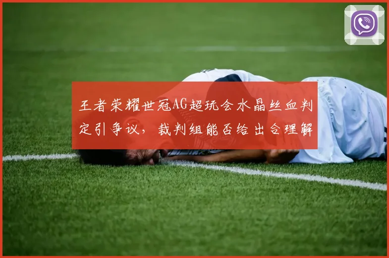 王者荣耀世冠AG超玩会水晶丝血判定引争议,裁判组能否给出合理解释?