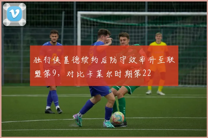 独行侠基德续约后防守效率升至联盟第9，对比卡莱尔时期第22