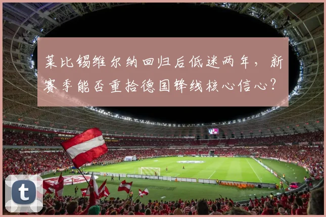 莱比锡维尔纳回归后低迷两年,新赛季能否重拾德国锋线核心信心?