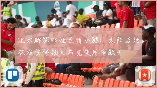 比尔脚踝vs杜兰特小腿：太阳后场双核伤停期间布克使用率飙升