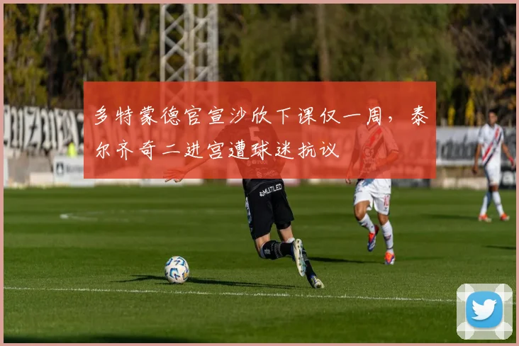 多特蒙德官宣沙欣下课仅一周，泰尔齐奇二进宫遭球迷抗议