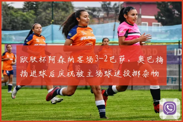 欧联杯阿森纳客场3-2巴萨，奥巴梅扬进球后庆祝被主场球迷投掷杂物中断
