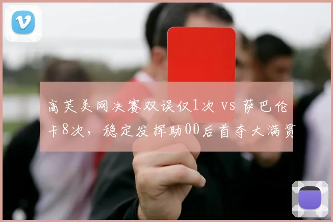 高芙美网决赛双误仅1次 vs 萨巴伦卡8次，稳定发挥助00后首夺大满贯