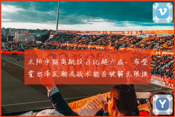 太阳中距离跳投占比超六成,布登霍尔泽反潮流战术能否破解无限换防__br_